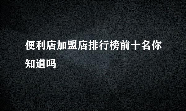 便利店加盟店排行榜前十名你知道吗