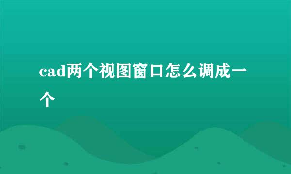 cad两个视图窗口怎么调成一个
