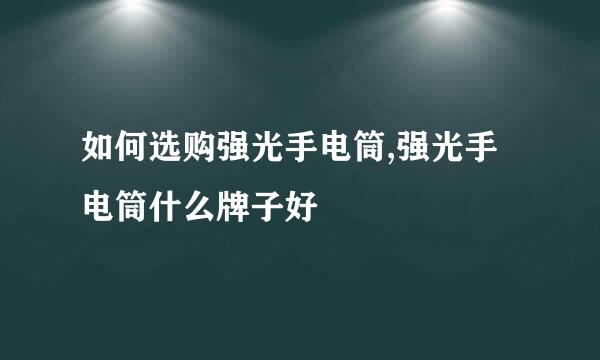 如何选购强光手电筒,强光手电筒什么牌子好