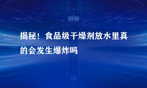 揭秘！食品级干燥剂放水里真的会发生爆炸吗