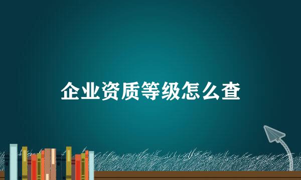 企业资质等级怎么查