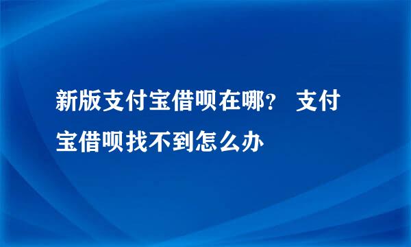 新版支付宝借呗在哪？ 支付宝借呗找不到怎么办