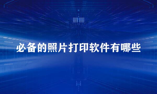 必备的照片打印软件有哪些