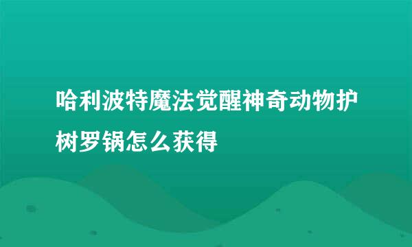 哈利波特魔法觉醒神奇动物护树罗锅怎么获得