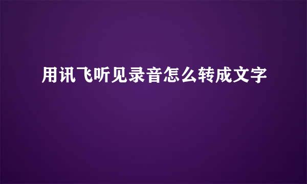 用讯飞听见录音怎么转成文字