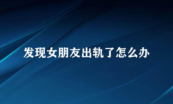 发现女朋友出轨了怎么办