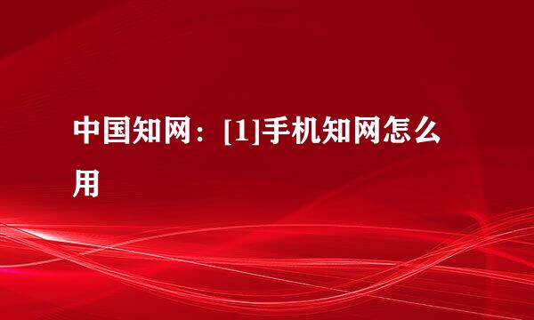 中国知网：[1]手机知网怎么用