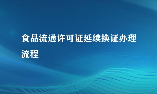 食品流通许可证延续换证办理流程