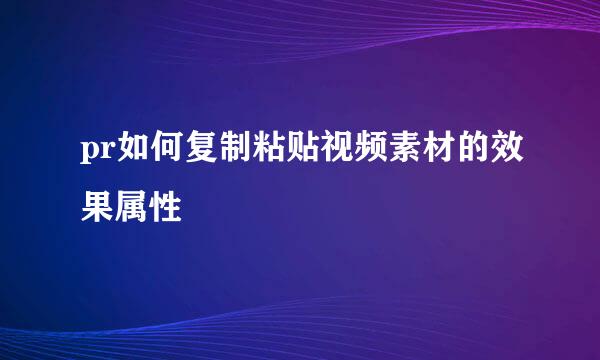 pr如何复制粘贴视频素材的效果属性