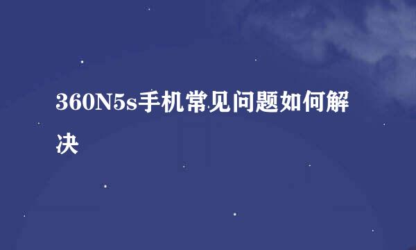 360N5s手机常见问题如何解决