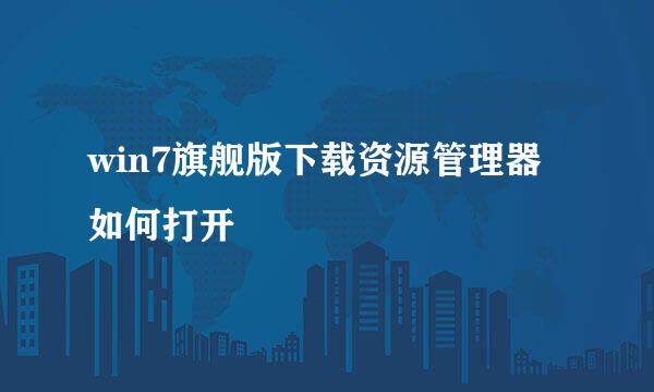 win7旗舰版下载资源管理器如何打开