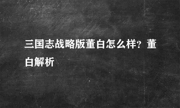 三国志战略版董白怎么样？董白解析