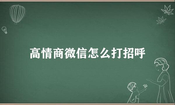 高情商微信怎么打招呼
