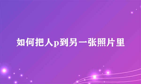 如何把人p到另一张照片里