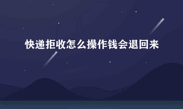 快递拒收怎么操作钱会退回来