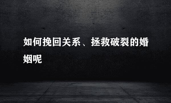 如何挽回关系、拯救破裂的婚姻呢