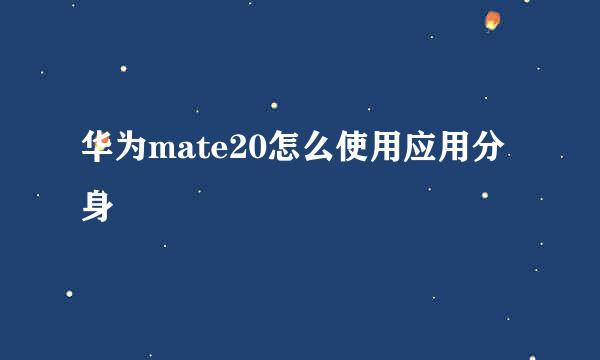 华为mate20怎么使用应用分身