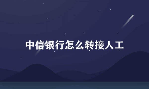 中信银行怎么转接人工