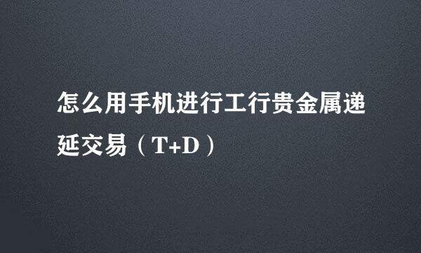 怎么用手机进行工行贵金属递延交易（T+D）