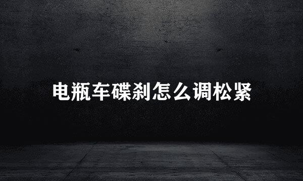 电瓶车碟刹怎么调松紧