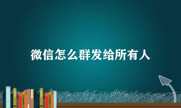 微信怎么群发给所有人