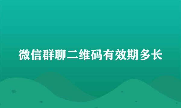 微信群聊二维码有效期多长