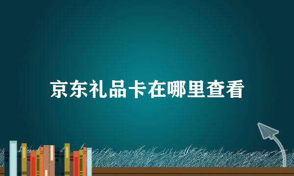 京东礼品卡在哪里查看