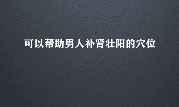 可以帮助男人补肾壮阳的穴位