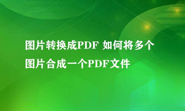 图片转换成PDF 如何将多个图片合成一个PDF文件