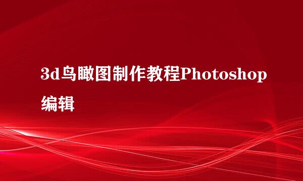 3d鸟瞰图制作教程Photoshop编辑