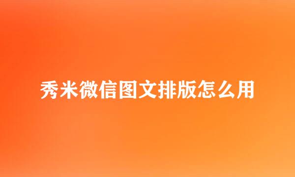 秀米微信图文排版怎么用