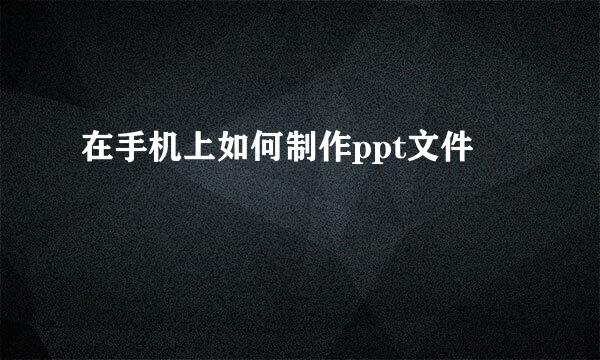 在手机上如何制作ppt文件