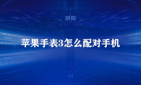 苹果手表3怎么配对手机