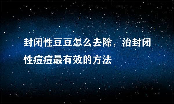 封闭性豆豆怎么去除，治封闭性痘痘最有效的方法