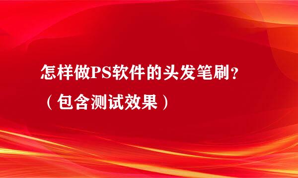 怎样做PS软件的头发笔刷？（包含测试效果）