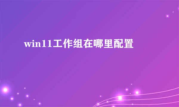 win11工作组在哪里配置