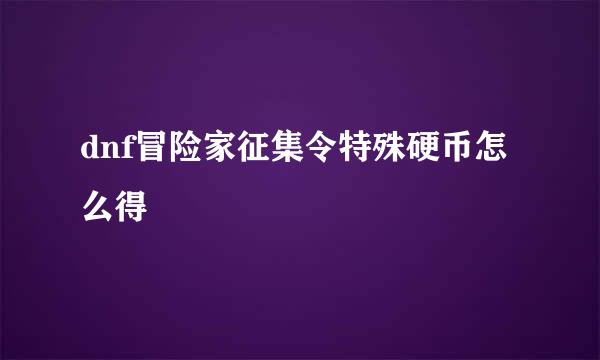 dnf冒险家征集令特殊硬币怎么得