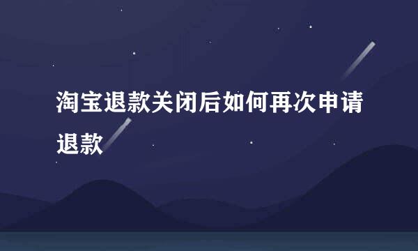 淘宝退款关闭后如何再次申请退款