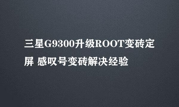 三星G9300升级ROOT变砖定屏 感叹号变砖解决经验
