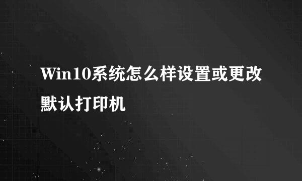 Win10系统怎么样设置或更改默认打印机