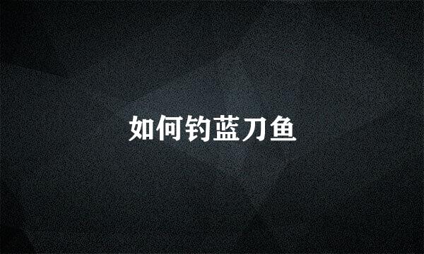如何钓蓝刀鱼