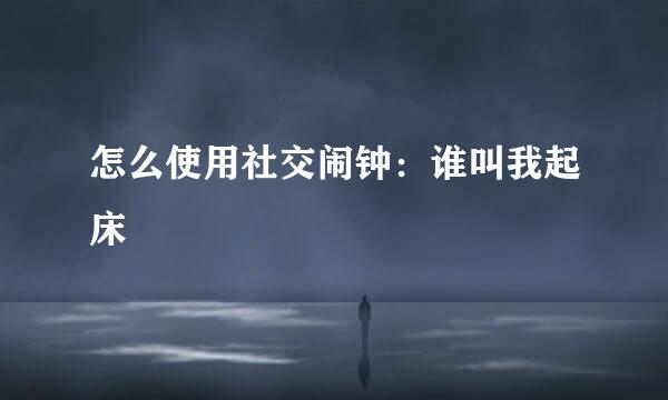 怎么使用社交闹钟：谁叫我起床