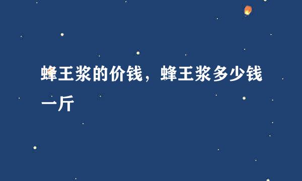 蜂王浆的价钱，蜂王浆多少钱一斤