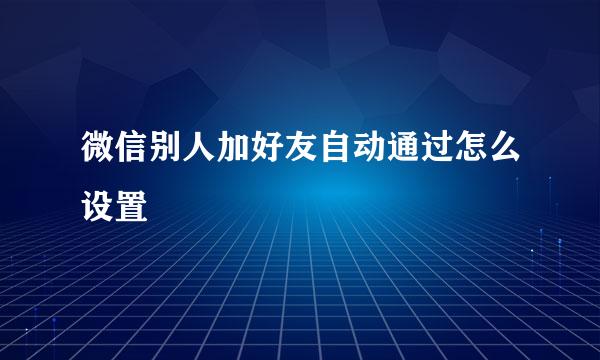 微信别人加好友自动通过怎么设置