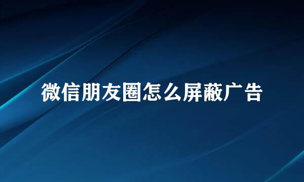 微信朋友圈怎么屏蔽广告