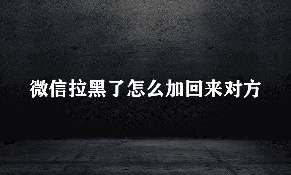 微信拉黑了怎么加回来对方