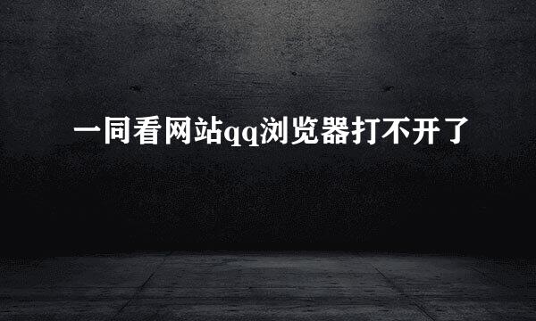 一同看网站qq浏览器打不开了