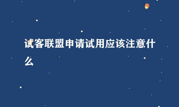 试客联盟申请试用应该注意什么