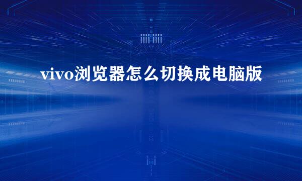 vivo浏览器怎么切换成电脑版