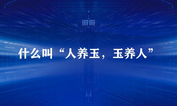 什么叫“人养玉，玉养人”